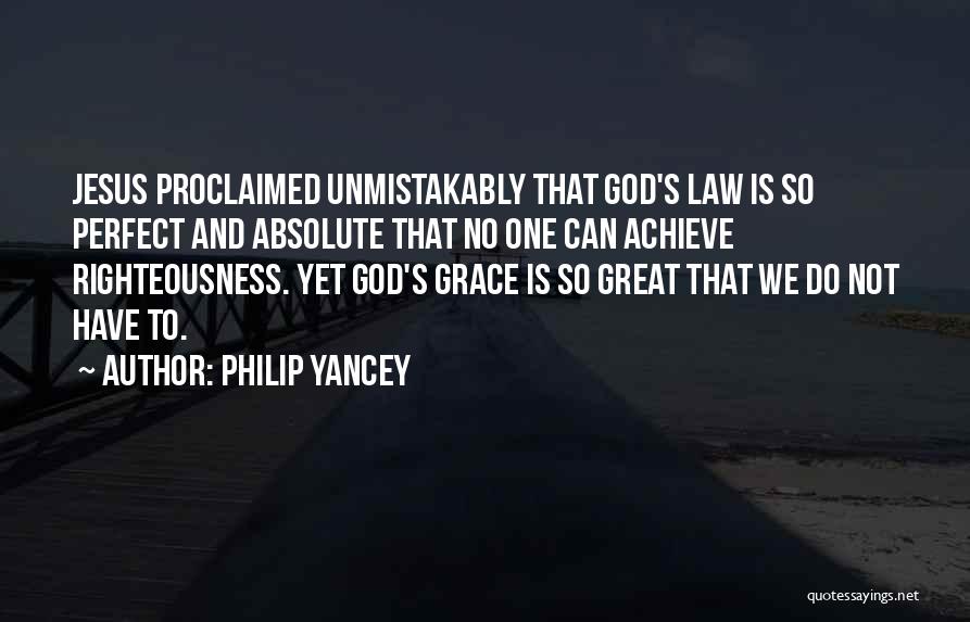 Philip Yancey Quotes: Jesus Proclaimed Unmistakably That God's Law Is So Perfect And Absolute That No One Can Achieve Righteousness. Yet God's Grace