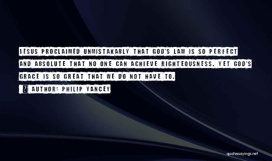 Philip Yancey Quotes: Jesus Proclaimed Unmistakably That God's Law Is So Perfect And Absolute That No One Can Achieve Righteousness. Yet God's Grace