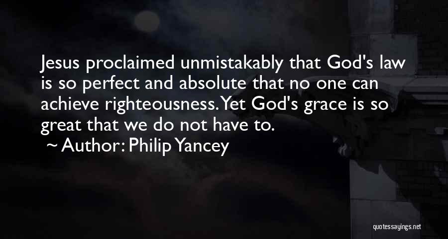 Philip Yancey Quotes: Jesus Proclaimed Unmistakably That God's Law Is So Perfect And Absolute That No One Can Achieve Righteousness. Yet God's Grace