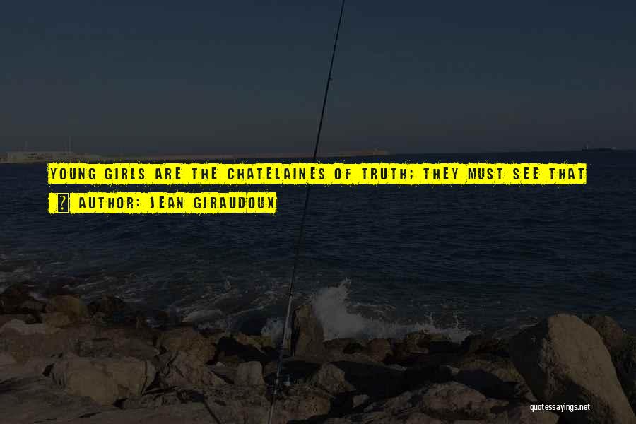 Jean Giraudoux Quotes: Young Girls Are The Chatelaines Of Truth; They Must See That It Is Protected, That The Guilty Lead The Life