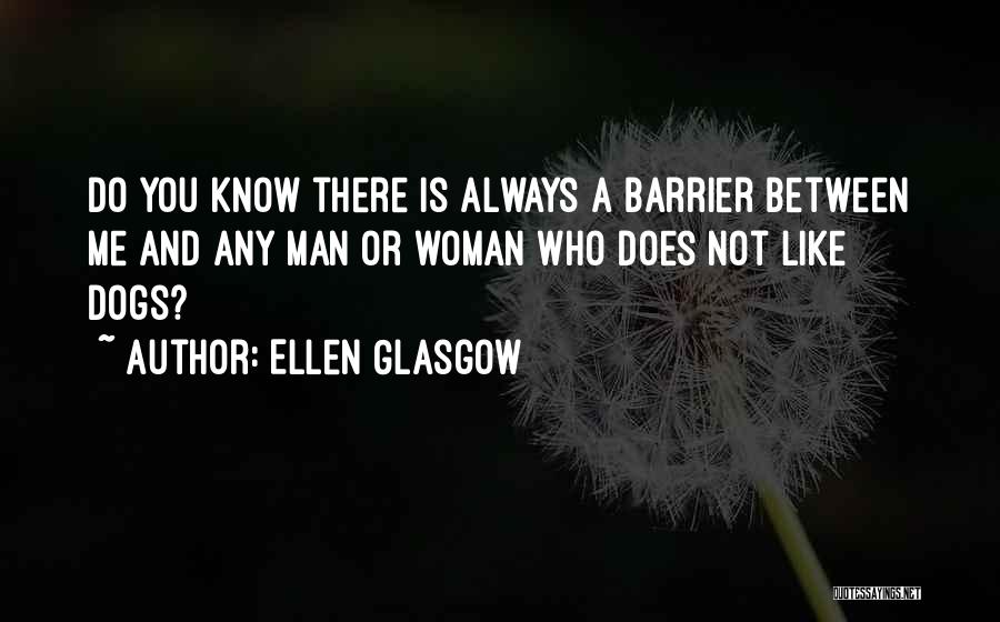 Ellen Glasgow Quotes: Do You Know There Is Always A Barrier Between Me And Any Man Or Woman Who Does Not Like Dogs?