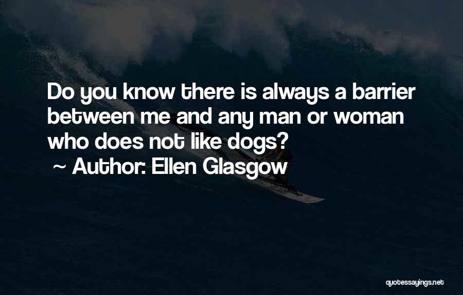 Ellen Glasgow Quotes: Do You Know There Is Always A Barrier Between Me And Any Man Or Woman Who Does Not Like Dogs?