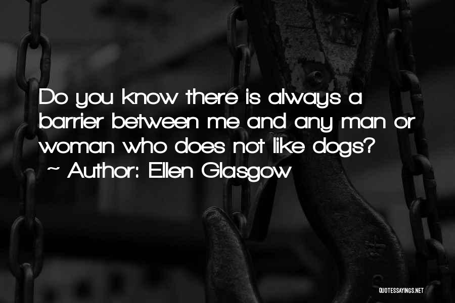 Ellen Glasgow Quotes: Do You Know There Is Always A Barrier Between Me And Any Man Or Woman Who Does Not Like Dogs?