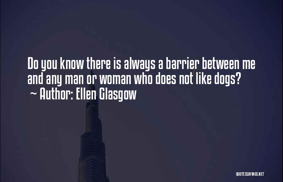 Ellen Glasgow Quotes: Do You Know There Is Always A Barrier Between Me And Any Man Or Woman Who Does Not Like Dogs?