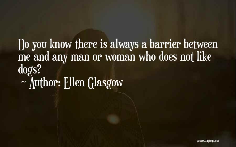 Ellen Glasgow Quotes: Do You Know There Is Always A Barrier Between Me And Any Man Or Woman Who Does Not Like Dogs?