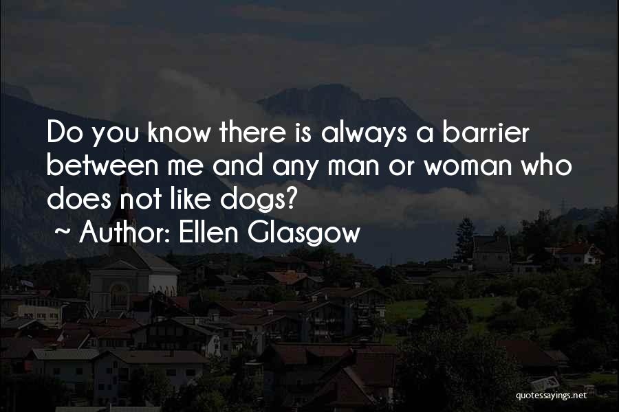 Ellen Glasgow Quotes: Do You Know There Is Always A Barrier Between Me And Any Man Or Woman Who Does Not Like Dogs?