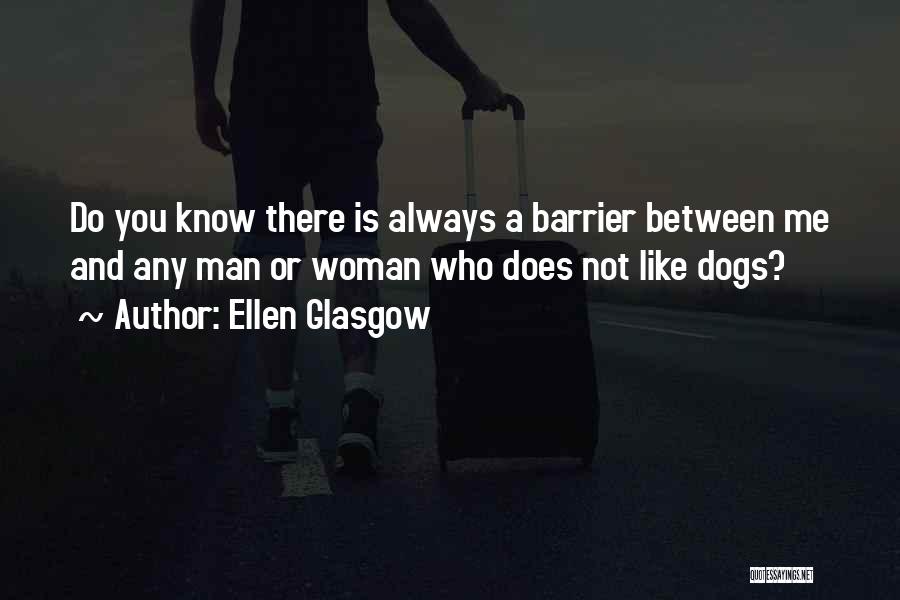 Ellen Glasgow Quotes: Do You Know There Is Always A Barrier Between Me And Any Man Or Woman Who Does Not Like Dogs?