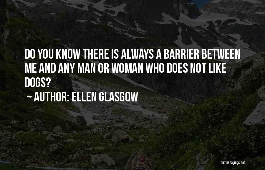 Ellen Glasgow Quotes: Do You Know There Is Always A Barrier Between Me And Any Man Or Woman Who Does Not Like Dogs?