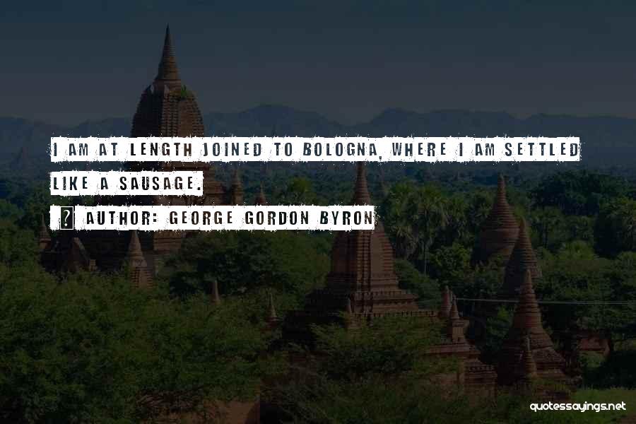 George Gordon Byron Quotes: I Am At Length Joined To Bologna, Where I Am Settled Like A Sausage.