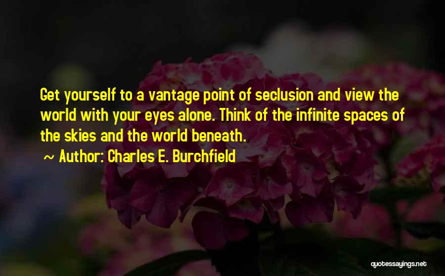 Charles E. Burchfield Quotes: Get Yourself To A Vantage Point Of Seclusion And View The World With Your Eyes Alone. Think Of The Infinite