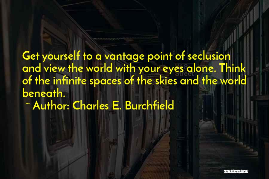 Charles E. Burchfield Quotes: Get Yourself To A Vantage Point Of Seclusion And View The World With Your Eyes Alone. Think Of The Infinite