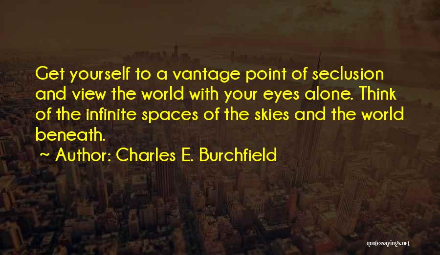Charles E. Burchfield Quotes: Get Yourself To A Vantage Point Of Seclusion And View The World With Your Eyes Alone. Think Of The Infinite