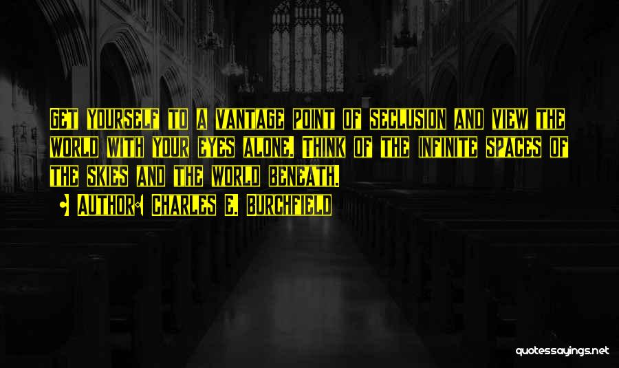 Charles E. Burchfield Quotes: Get Yourself To A Vantage Point Of Seclusion And View The World With Your Eyes Alone. Think Of The Infinite
