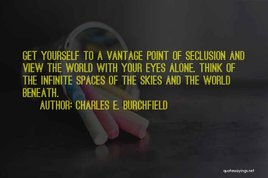 Charles E. Burchfield Quotes: Get Yourself To A Vantage Point Of Seclusion And View The World With Your Eyes Alone. Think Of The Infinite