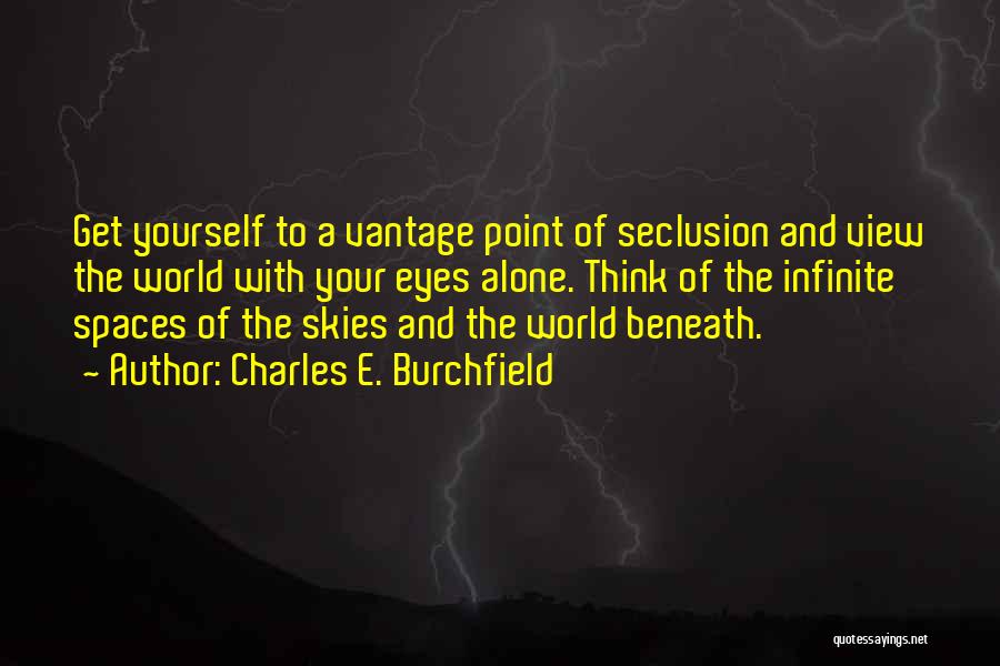 Charles E. Burchfield Quotes: Get Yourself To A Vantage Point Of Seclusion And View The World With Your Eyes Alone. Think Of The Infinite