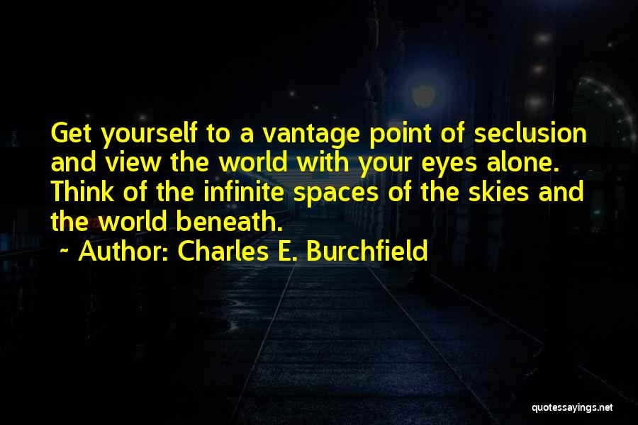 Charles E. Burchfield Quotes: Get Yourself To A Vantage Point Of Seclusion And View The World With Your Eyes Alone. Think Of The Infinite