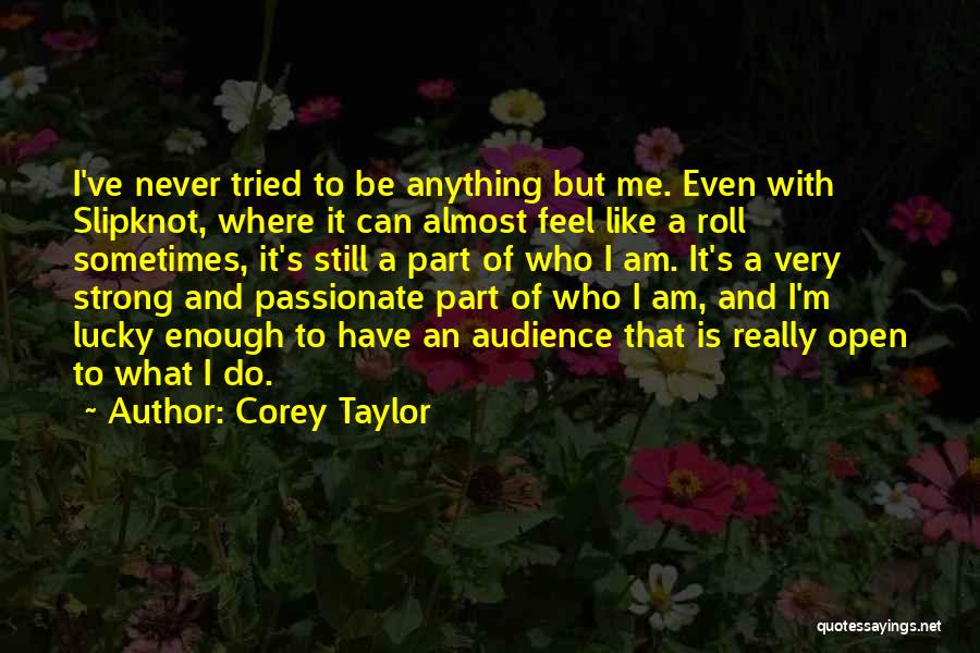 Corey Taylor Quotes: I've Never Tried To Be Anything But Me. Even With Slipknot, Where It Can Almost Feel Like A Roll Sometimes,