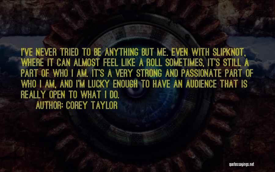 Corey Taylor Quotes: I've Never Tried To Be Anything But Me. Even With Slipknot, Where It Can Almost Feel Like A Roll Sometimes,