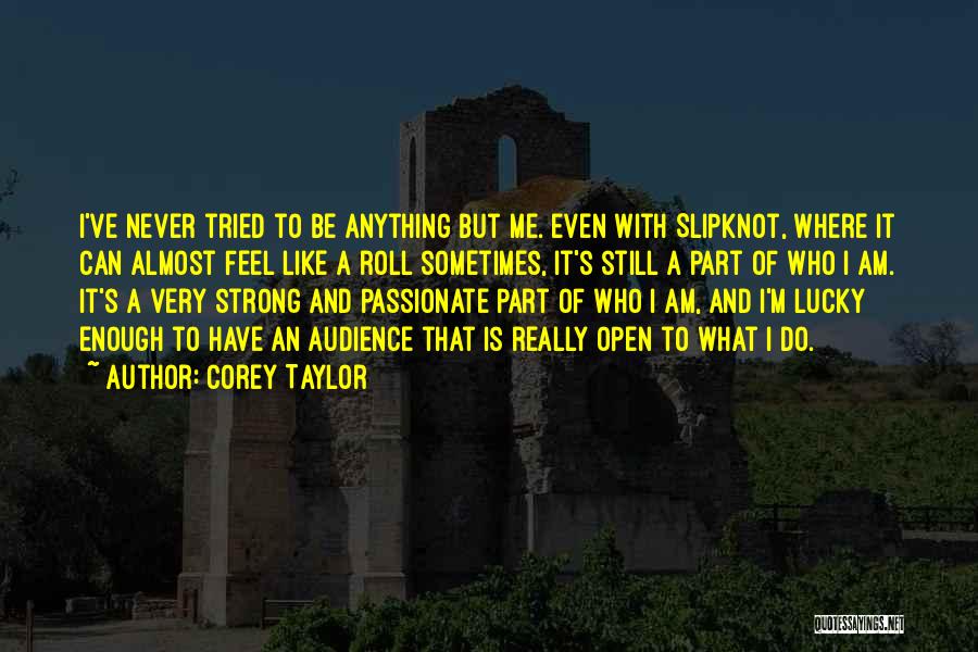 Corey Taylor Quotes: I've Never Tried To Be Anything But Me. Even With Slipknot, Where It Can Almost Feel Like A Roll Sometimes,