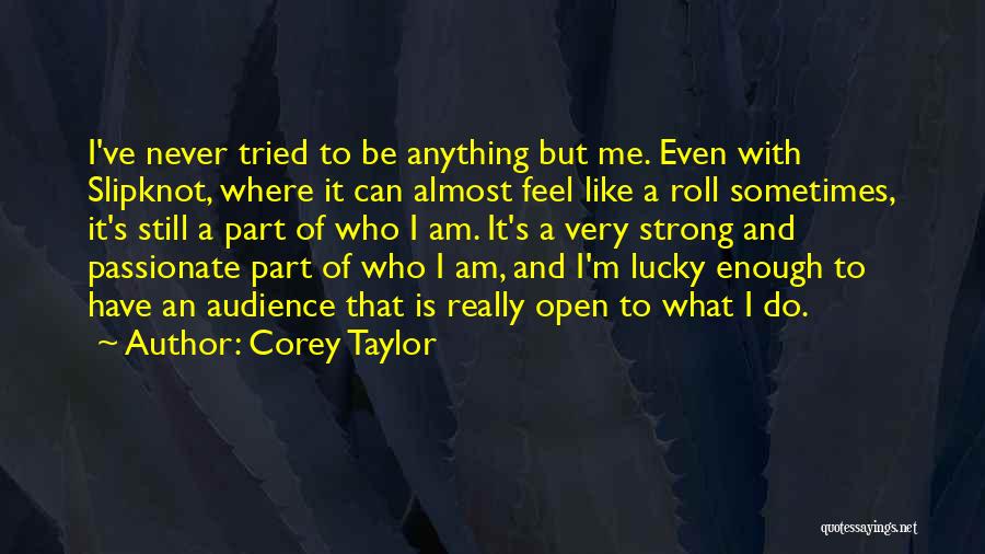 Corey Taylor Quotes: I've Never Tried To Be Anything But Me. Even With Slipknot, Where It Can Almost Feel Like A Roll Sometimes,