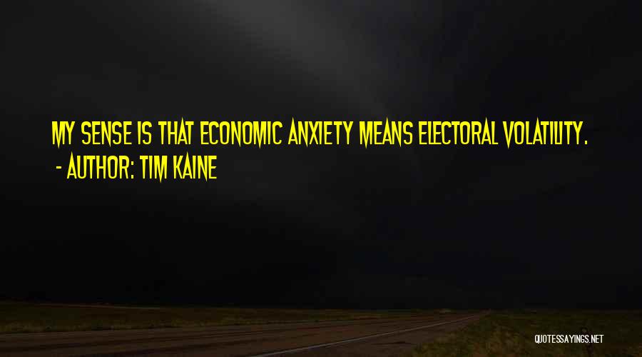Tim Kaine Quotes: My Sense Is That Economic Anxiety Means Electoral Volatility.