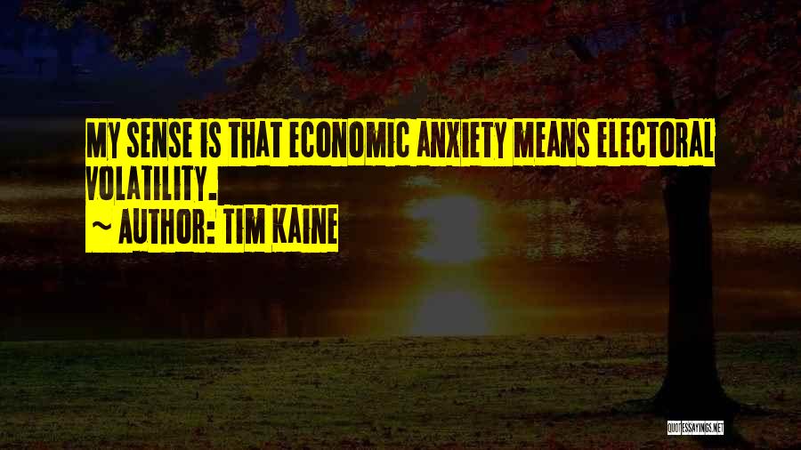 Tim Kaine Quotes: My Sense Is That Economic Anxiety Means Electoral Volatility.