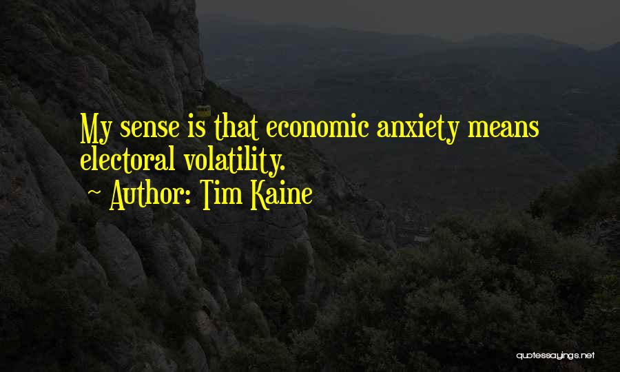 Tim Kaine Quotes: My Sense Is That Economic Anxiety Means Electoral Volatility.