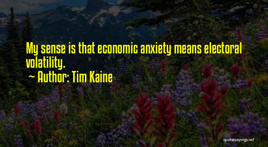 Tim Kaine Quotes: My Sense Is That Economic Anxiety Means Electoral Volatility.