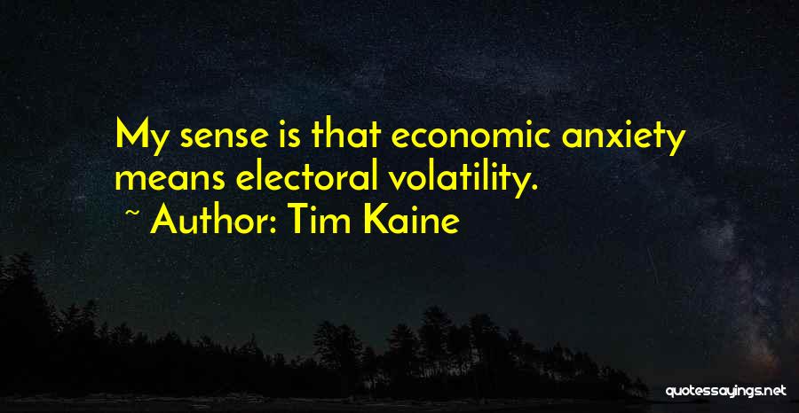 Tim Kaine Quotes: My Sense Is That Economic Anxiety Means Electoral Volatility.