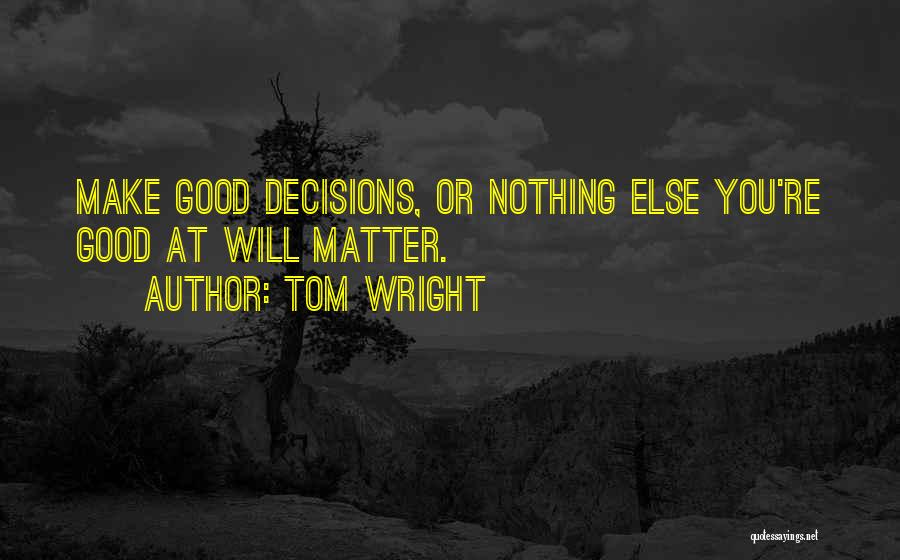 Tom Wright Quotes: Make Good Decisions, Or Nothing Else You're Good At Will Matter.