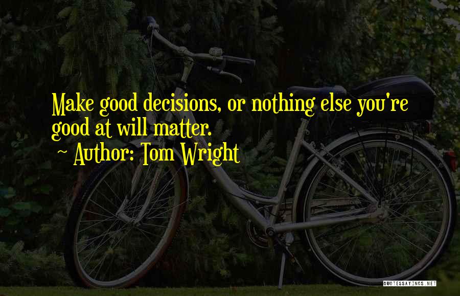 Tom Wright Quotes: Make Good Decisions, Or Nothing Else You're Good At Will Matter.
