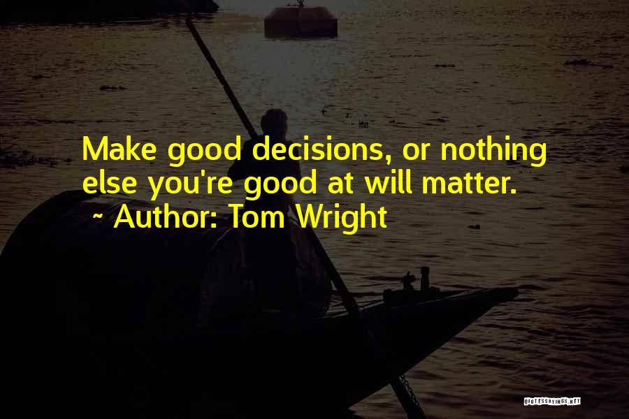 Tom Wright Quotes: Make Good Decisions, Or Nothing Else You're Good At Will Matter.