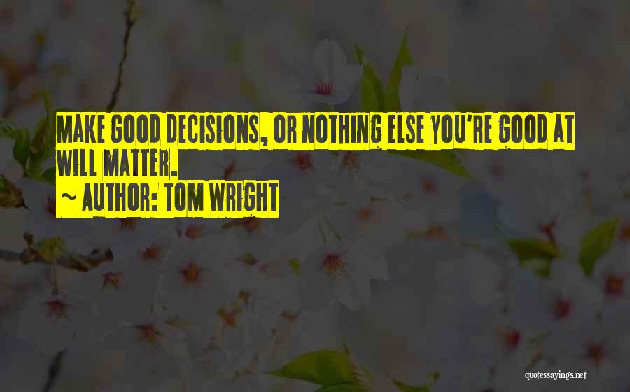 Tom Wright Quotes: Make Good Decisions, Or Nothing Else You're Good At Will Matter.