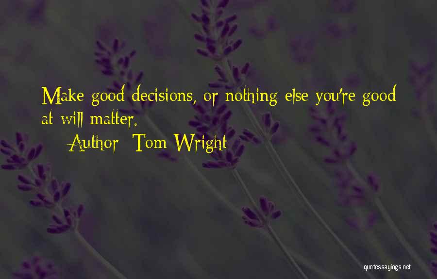 Tom Wright Quotes: Make Good Decisions, Or Nothing Else You're Good At Will Matter.