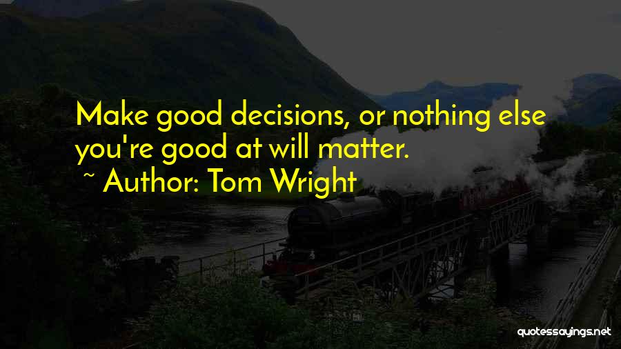 Tom Wright Quotes: Make Good Decisions, Or Nothing Else You're Good At Will Matter.