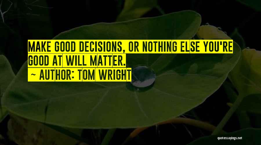 Tom Wright Quotes: Make Good Decisions, Or Nothing Else You're Good At Will Matter.