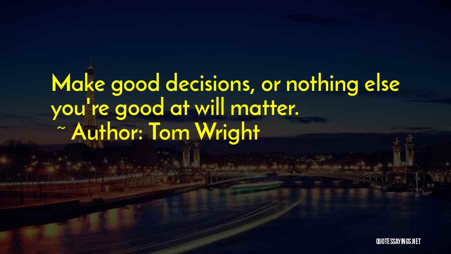 Tom Wright Quotes: Make Good Decisions, Or Nothing Else You're Good At Will Matter.