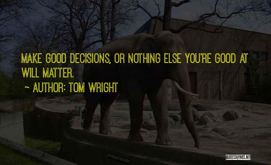 Tom Wright Quotes: Make Good Decisions, Or Nothing Else You're Good At Will Matter.