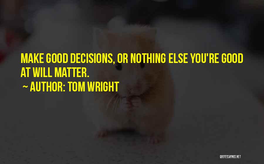 Tom Wright Quotes: Make Good Decisions, Or Nothing Else You're Good At Will Matter.