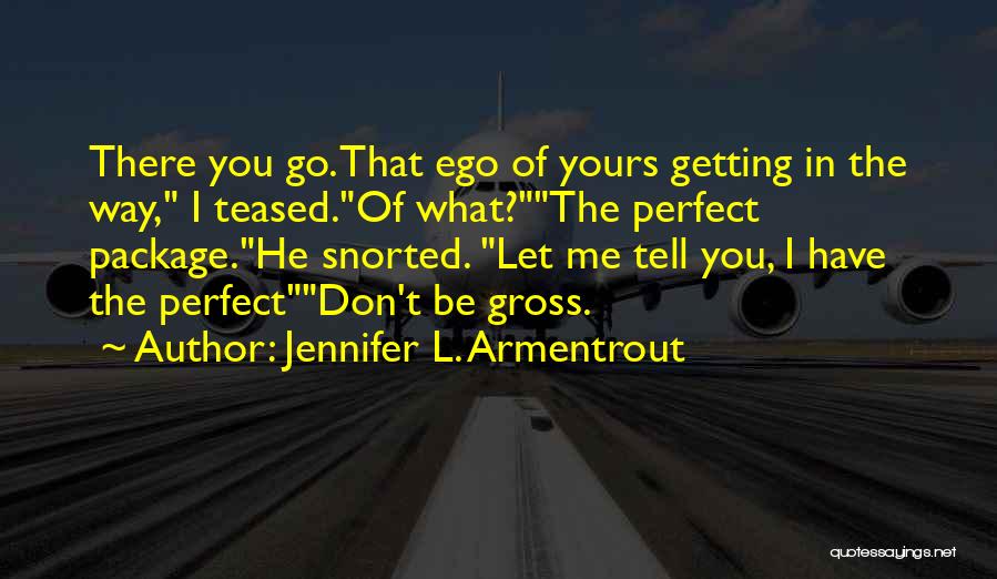 Jennifer L. Armentrout Quotes: There You Go. That Ego Of Yours Getting In The Way, I Teased.of What?the Perfect Package.he Snorted. Let Me Tell