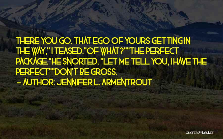 Jennifer L. Armentrout Quotes: There You Go. That Ego Of Yours Getting In The Way, I Teased.of What?the Perfect Package.he Snorted. Let Me Tell