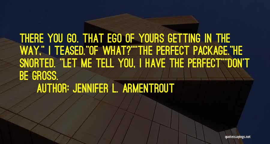 Jennifer L. Armentrout Quotes: There You Go. That Ego Of Yours Getting In The Way, I Teased.of What?the Perfect Package.he Snorted. Let Me Tell