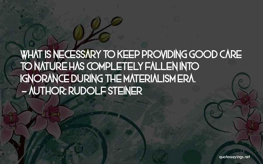 Rudolf Steiner Quotes: What Is Necessary To Keep Providing Good Care To Nature Has Completely Fallen Into Ignorance During The Materialism Era.