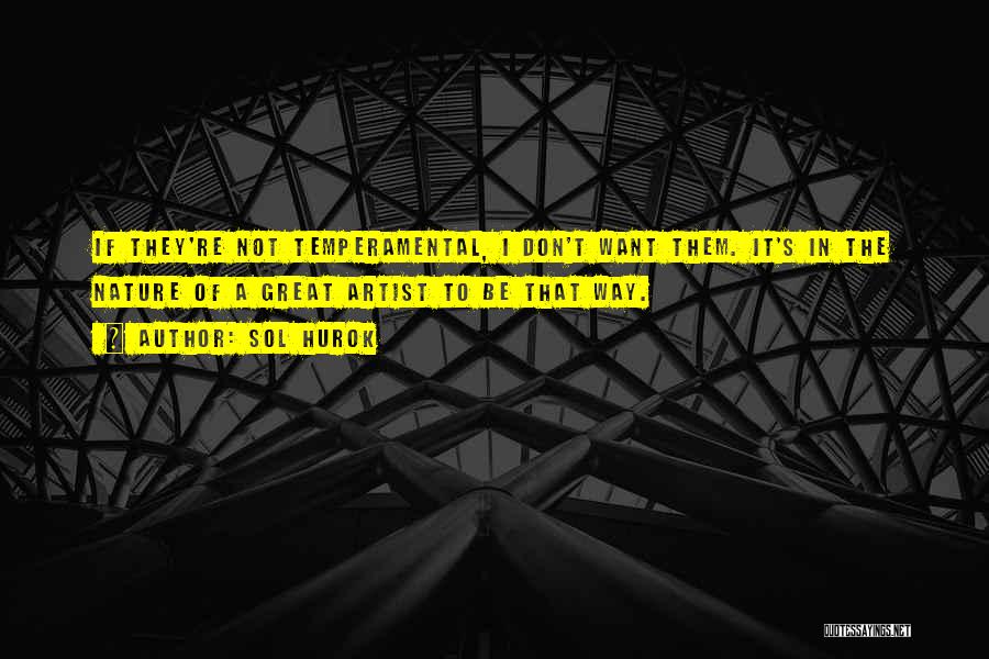 Sol Hurok Quotes: If They're Not Temperamental, I Don't Want Them. It's In The Nature Of A Great Artist To Be That Way.