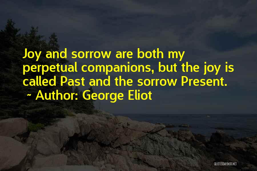 George Eliot Quotes: Joy And Sorrow Are Both My Perpetual Companions, But The Joy Is Called Past And The Sorrow Present.