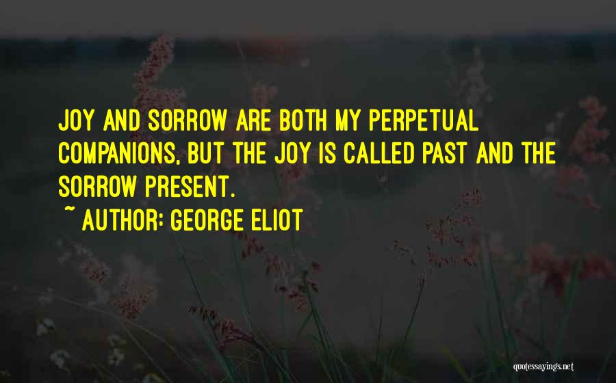 George Eliot Quotes: Joy And Sorrow Are Both My Perpetual Companions, But The Joy Is Called Past And The Sorrow Present.