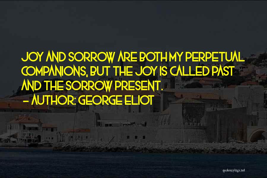 George Eliot Quotes: Joy And Sorrow Are Both My Perpetual Companions, But The Joy Is Called Past And The Sorrow Present.