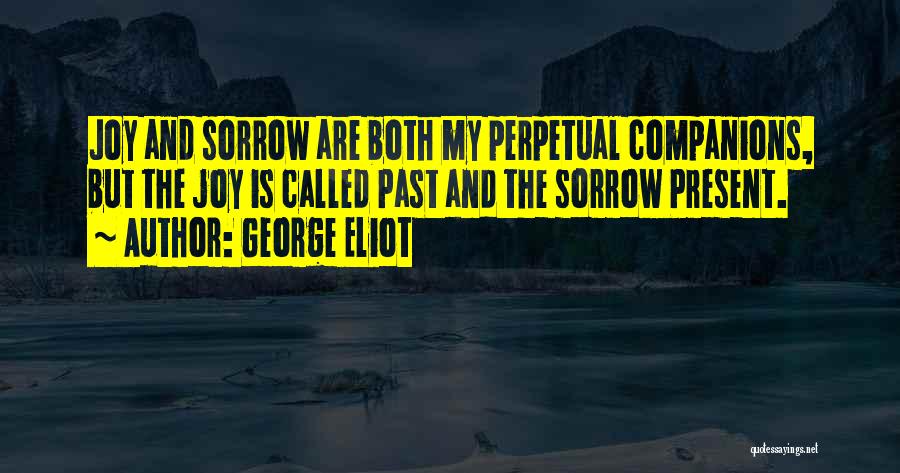 George Eliot Quotes: Joy And Sorrow Are Both My Perpetual Companions, But The Joy Is Called Past And The Sorrow Present.