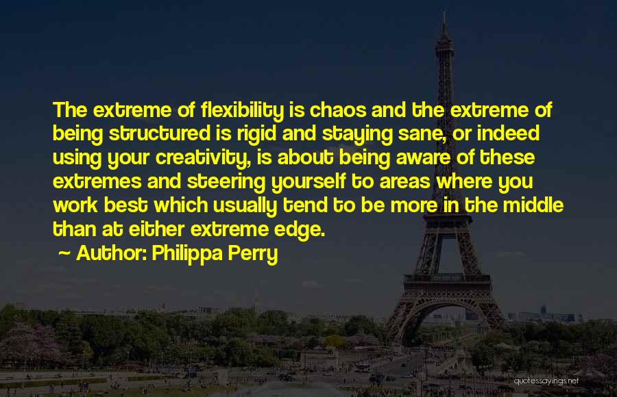 Philippa Perry Quotes: The Extreme Of Flexibility Is Chaos And The Extreme Of Being Structured Is Rigid And Staying Sane, Or Indeed Using