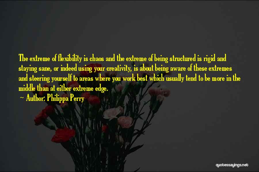 Philippa Perry Quotes: The Extreme Of Flexibility Is Chaos And The Extreme Of Being Structured Is Rigid And Staying Sane, Or Indeed Using